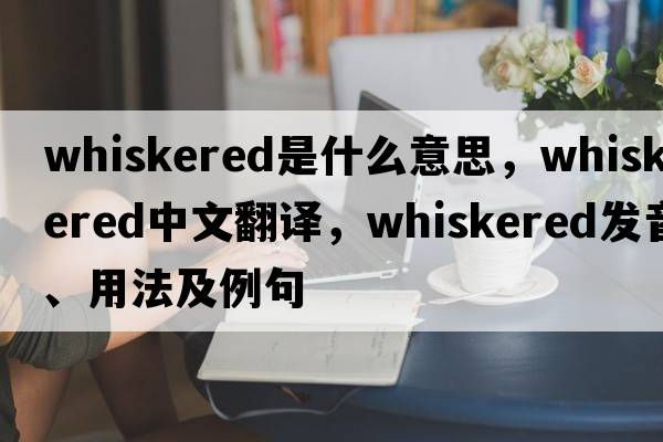 whiskered是什么意思，whiskered中文翻譯，whiskered發(fā)音、用法及例句