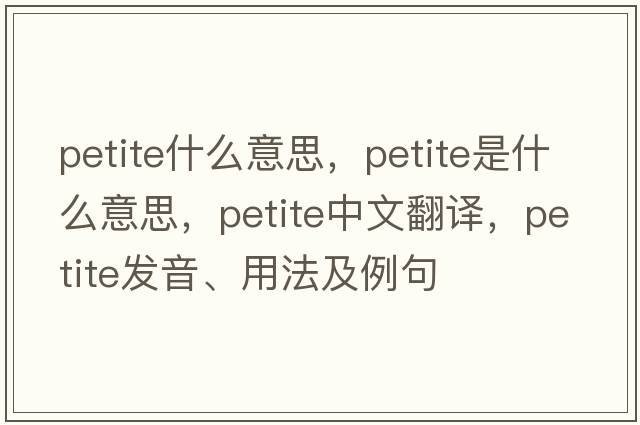 petite什么意思，petite是什么意思，petite中文翻譯，petite發(fā)音、用法及例句