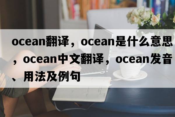 ocean翻譯，ocean是什么意思，ocean中文翻譯，ocean發(fā)音、用法及例句