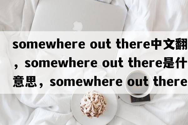 somewhere out there中文翻譯，somewhere out there是什么意思，somewhere out there發(fā)音、用法及例句