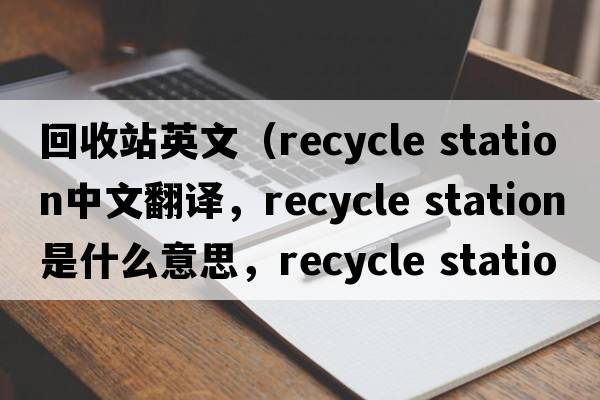 回收站英文（recycle station中文翻譯，recycle station是什么意思，recycle station發(fā)音、用法及例句）