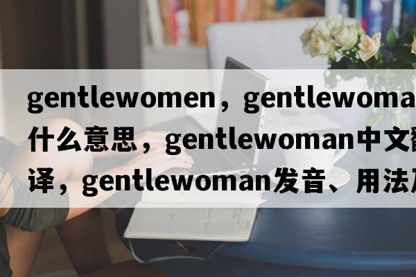 gentlewomen，gentlewoman是什么意思，gentlewoman中文翻譯，gentlewoman發(fā)音、用法及例句