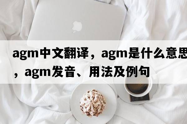 agm中文翻譯，agm是什么意思，agm發(fā)音、用法及例句