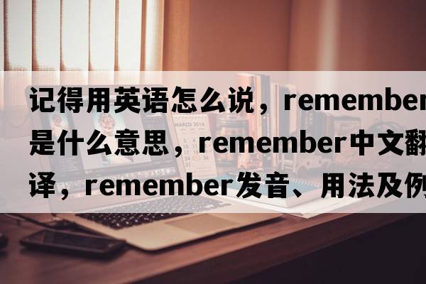 記得用英語(yǔ)怎么說(shuō)，remember是什么意思，remember中文翻譯，remember發(fā)音、用法及例句