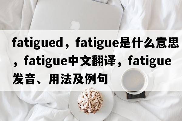 fatigued，fatigue是什么意思，fatigue中文翻譯，fatigue發(fā)音、用法及例句