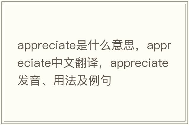 appreciate是什么意思，appreciate中文翻譯，appreciate發(fā)音、用法及例句