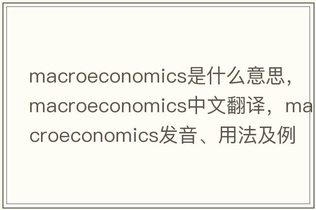 macroeconomics是什么意思，macroeconomics中文翻譯，macroeconomics發(fā)音、用法及例句