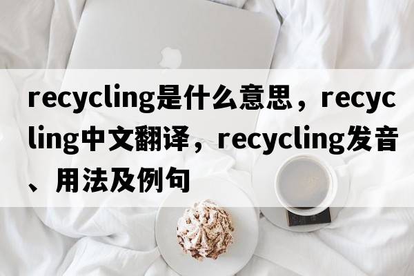 recycling是什么意思，recycling中文翻譯，recycling發(fā)音、用法及例句