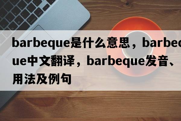 barbeque是什么意思，barbeque中文翻譯，barbeque發(fā)音、用法及例句
