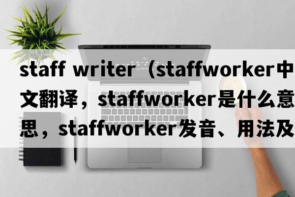 staff writer（staffworker中文翻譯，staffworker是什么意思，staffworker發(fā)音、用法及例句）