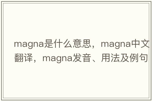 magna是什么意思，magna中文翻譯，magna發(fā)音、用法及例句