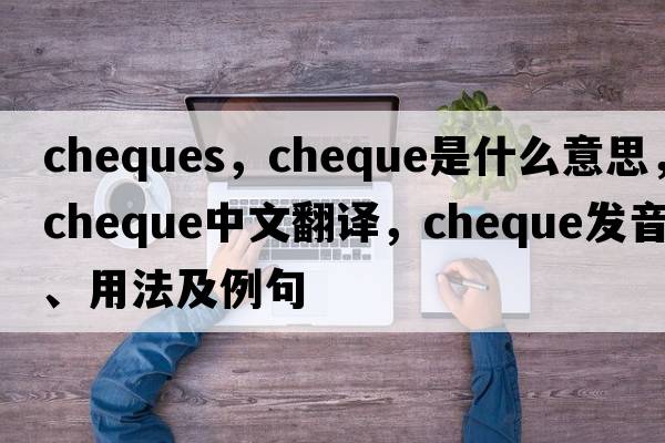 cheques，cheque是什么意思，cheque中文翻譯，cheque發(fā)音、用法及例句