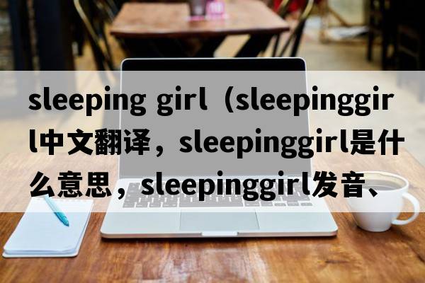 sleeping girl（sleepinggirl中文翻譯，sleepinggirl是什么意思，sleepinggirl發(fā)音、用法及例句）