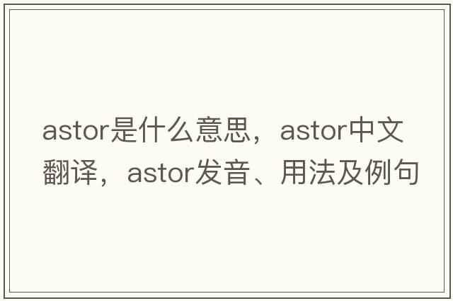 Astor是什么意思，Astor中文翻譯，Astor發(fā)音、用法及例句