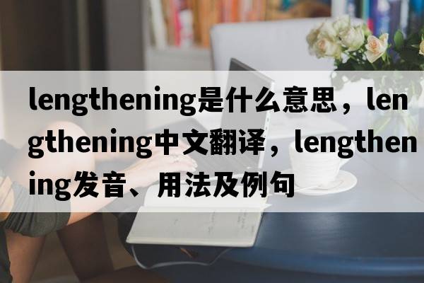 lengthening是什么意思，lengthening中文翻譯，lengthening發(fā)音、用法及例句