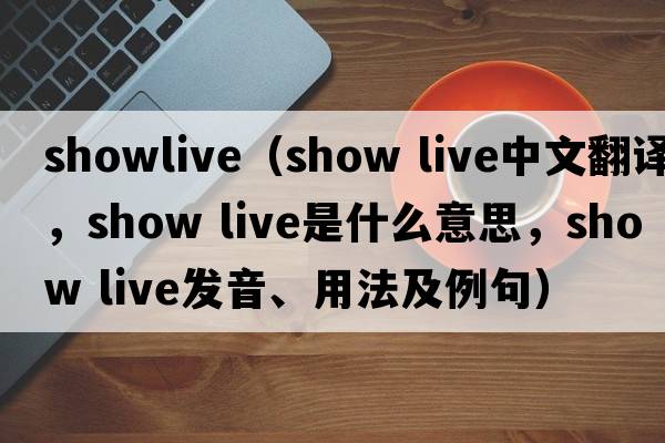 showlive（show live中文翻譯，show live是什么意思，show live發(fā)音、用法及例句）