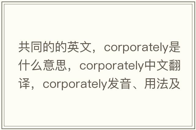 共同的的英文，corporately是什么意思，corporately中文翻譯，corporately發(fā)音、用法及例句