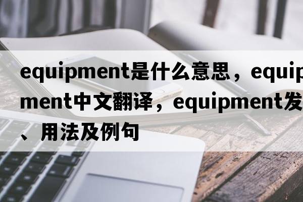 equipment是什么意思，equipment中文翻譯，equipment發(fā)音、用法及例句