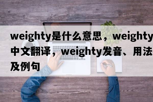weighty是什么意思，weighty中文翻譯，weighty發(fā)音、用法及例句