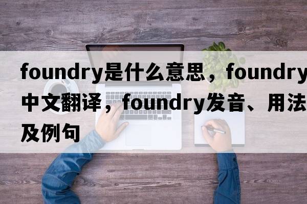 foundry是什么意思，foundry中文翻譯，foundry發(fā)音、用法及例句