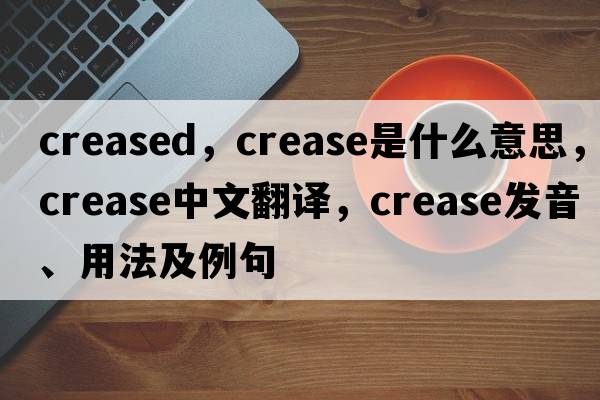 creased，crease是什么意思，crease中文翻譯，crease發(fā)音、用法及例句