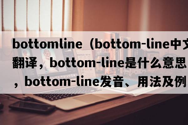 bottomline（bottom-line中文翻譯，bottom-line是什么意思，bottom-line發(fā)音、用法及例句）