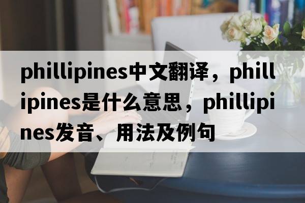 phillipines中文翻譯，phillipines是什么意思，phillipines發(fā)音、用法及例句