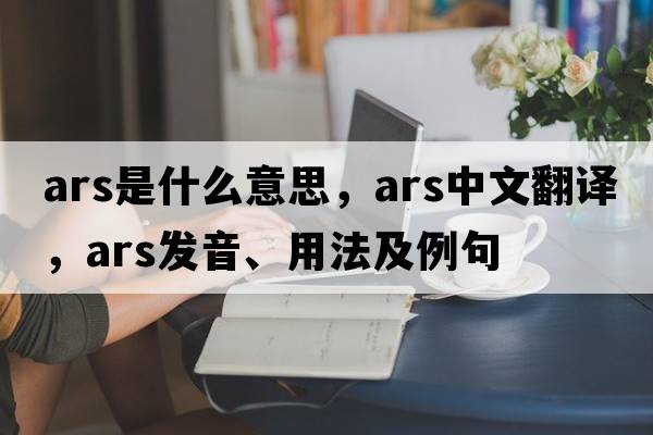 ARS是什么意思，ARS中文翻譯，ARS發(fā)音、用法及例句