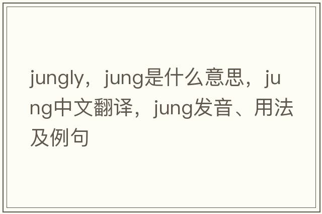 jungly，jung是什么意思，jung中文翻譯，jung發(fā)音、用法及例句