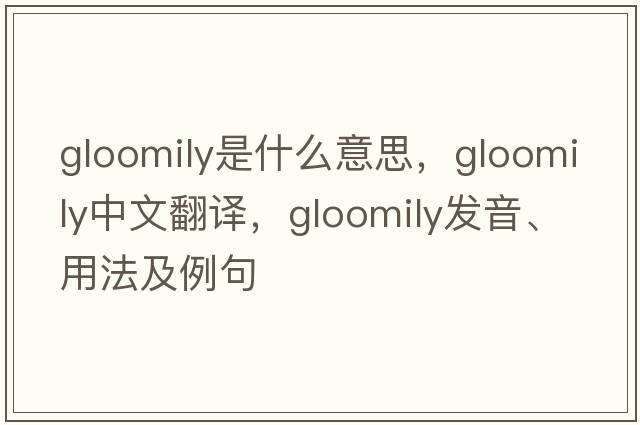 gloomily是什么意思，gloomily中文翻譯，gloomily發(fā)音、用法及例句
