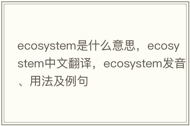 ecosystem是什么意思，ecosystem中文翻譯，ecosystem發(fā)音、用法及例句