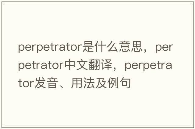 perpetrator是什么意思，perpetrator中文翻譯，perpetrator發(fā)音、用法及例句