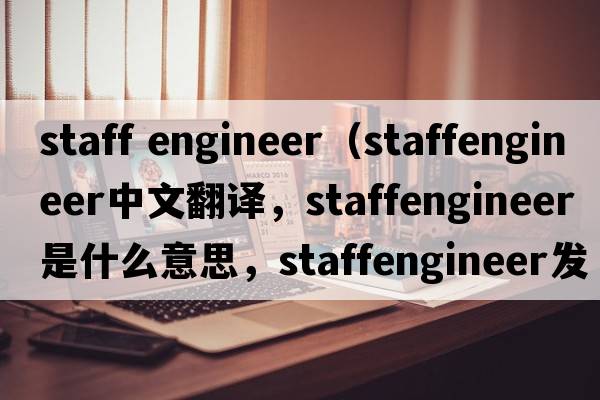 staff engineer（staffengineer中文翻譯，staffengineer是什么意思，staffengineer發(fā)音、用法及例句）