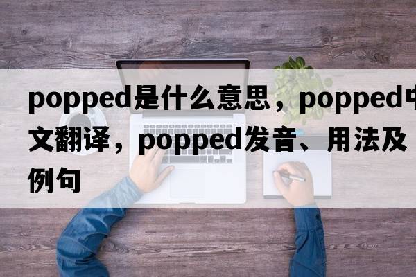 popped是什么意思，popped中文翻譯，popped發(fā)音、用法及例句