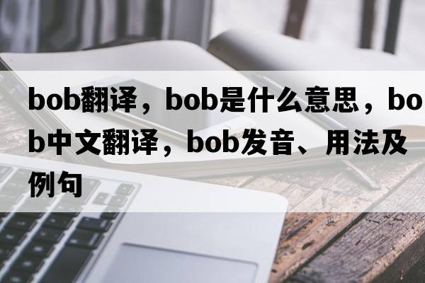 Bob翻譯，bob是什么意思，bob中文翻譯，bob發(fā)音、用法及例句