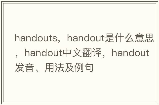handouts，handout是什么意思，handout中文翻譯，handout發(fā)音、用法及例句