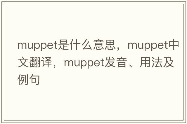 muppet是什么意思，muppet中文翻譯，muppet發(fā)音、用法及例句