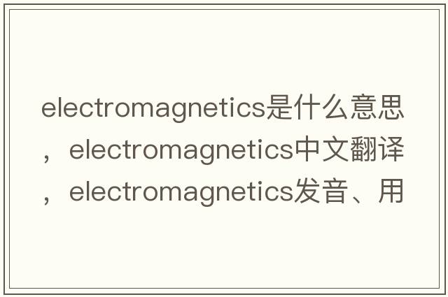 electromagnetics是什么意思，electromagnetics中文翻譯，electromagnetics發(fā)音、用法及例句