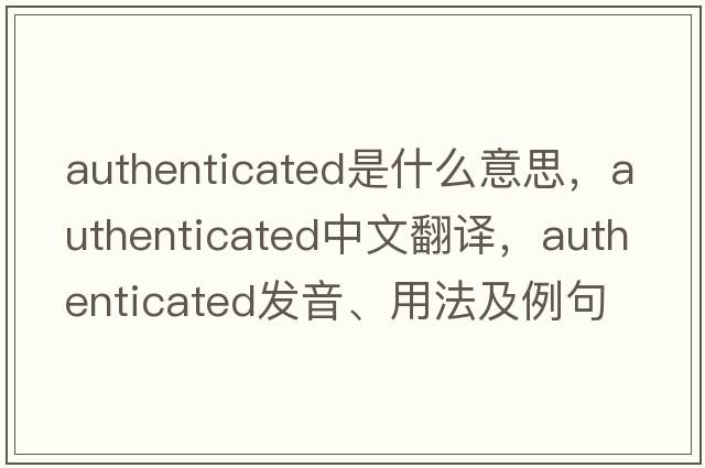 authenticated是什么意思，authenticated中文翻譯，authenticated發(fā)音、用法及例句