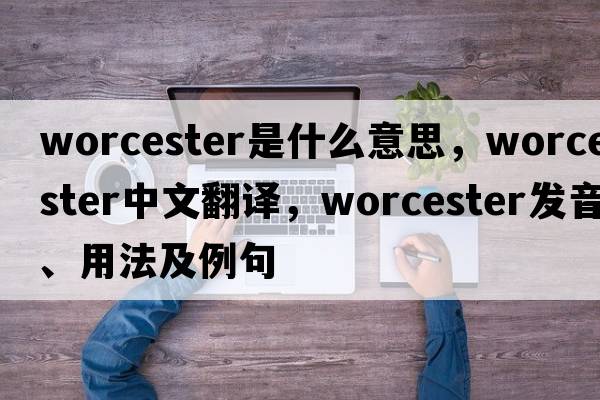 Worcester是什么意思，Worcester中文翻譯，Worcester發(fā)音、用法及例句
