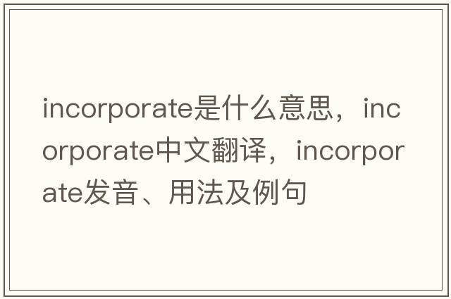 incorporate是什么意思，incorporate中文翻譯，incorporate發(fā)音、用法及例句