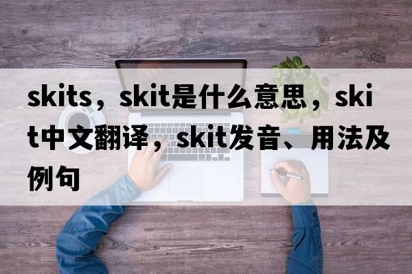skits，skit是什么意思，skit中文翻譯，skit發(fā)音、用法及例句