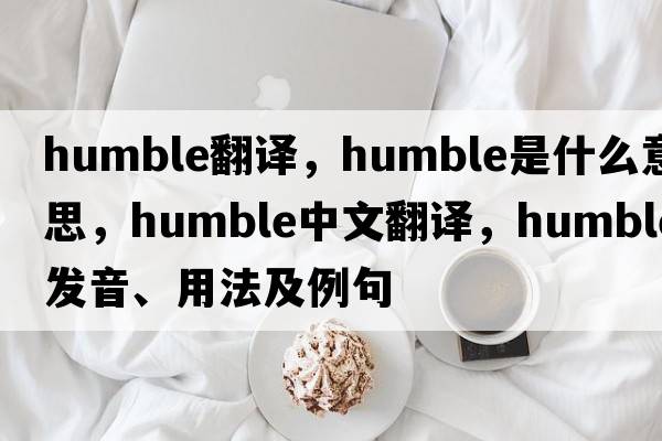 humble翻譯，humble是什么意思，humble中文翻譯，humble發(fā)音、用法及例句