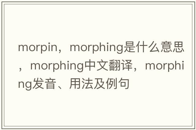 morpin，morphing是什么意思，morphing中文翻譯，morphing發(fā)音、用法及例句