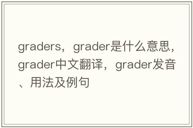 graders，grader是什么意思，grader中文翻譯，grader發(fā)音、用法及例句
