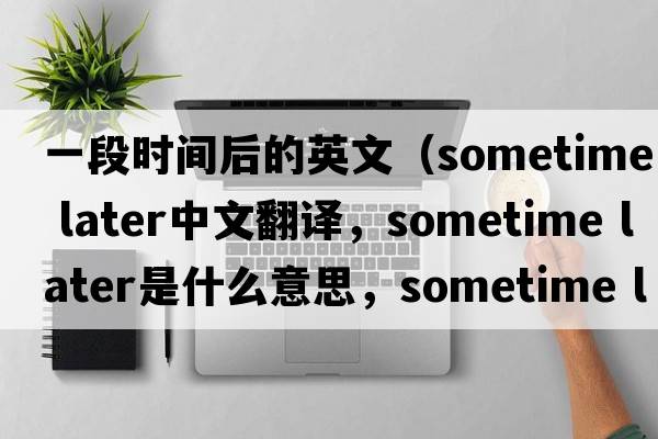 一段時間后的英文（sometime later中文翻譯，sometime later是什么意思，sometime later發(fā)音、用法及例句）