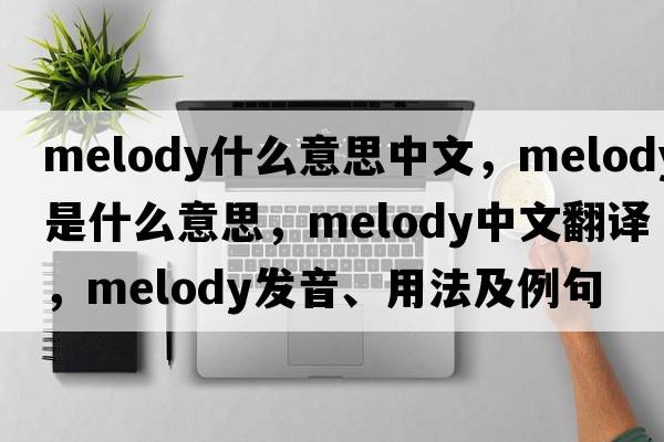 melody什么意思中文，melody是什么意思，melody中文翻譯，melody發(fā)音、用法及例句