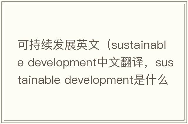 可持續(xù)發(fā)展英文（sustainable development中文翻譯，sustainable development是什么意思，sustainable development發(fā)音、用法及例句）