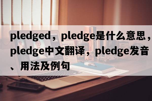 pledged，pledge是什么意思，pledge中文翻譯，pledge發(fā)音、用法及例句