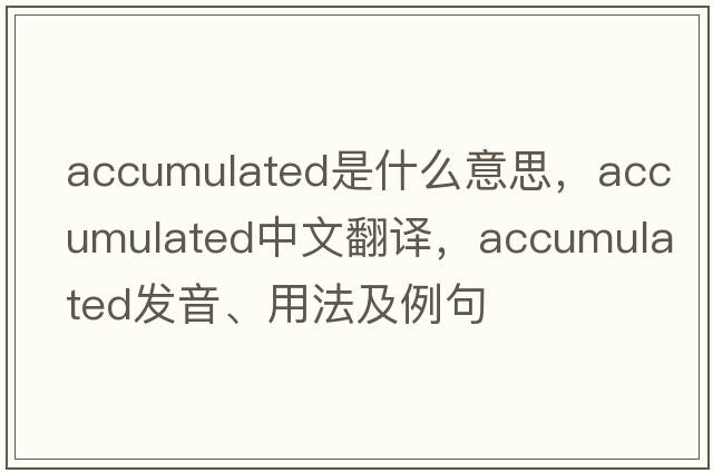 accumulated是什么意思，accumulated中文翻譯，accumulated發(fā)音、用法及例句